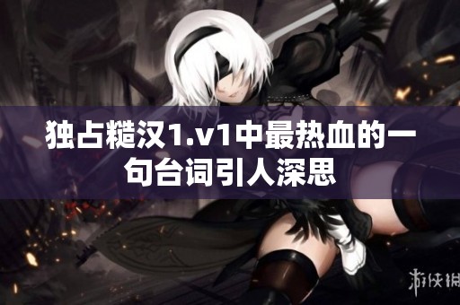 独占糙汉1.v1中最热血的一句台词引人深思
