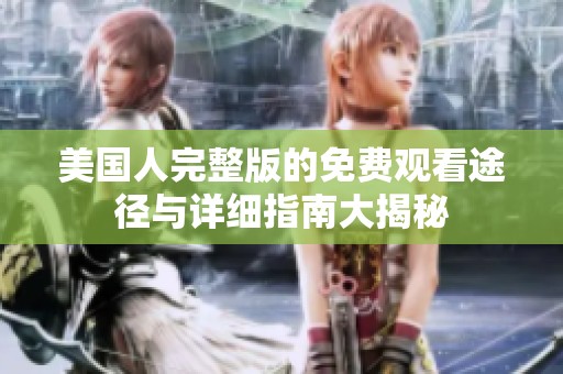 美国人完整版的免费观看途径与详细指南大揭秘