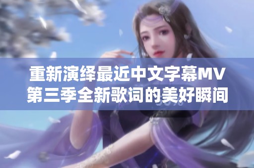 重新演绎最近中文字幕MV第三季全新歌词的美好瞬间