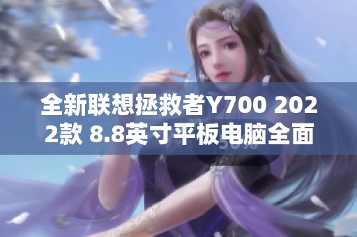 全新联想拯救者Y700 2022款 8.8英寸平板电脑全面评测与购买指南