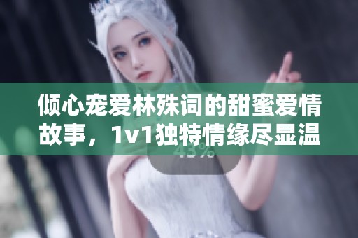 倾心宠爱林殊词的甜蜜爱情故事，1v1独特情缘尽显温柔