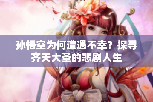 孙悟空为何遭遇不幸？探寻齐天大圣的悲剧人生
