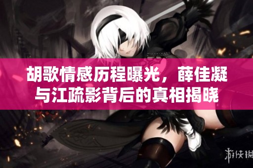 胡歌情感历程曝光，薛佳凝与江疏影背后的真相揭晓
