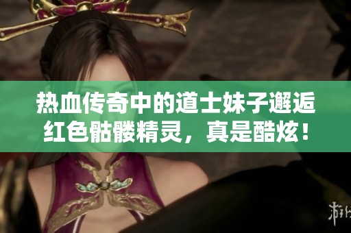 热血传奇中的道士妹子邂逅红色骷髅精灵，真是酷炫！