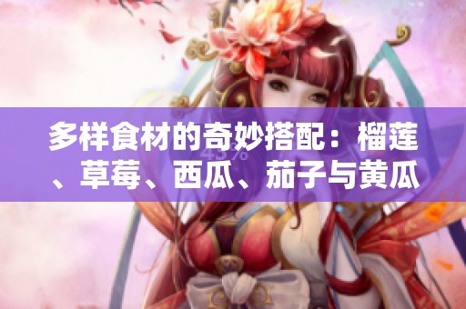 多样食材的奇妙搭配：榴莲、草莓、西瓜、茄子与黄瓜的美味探索