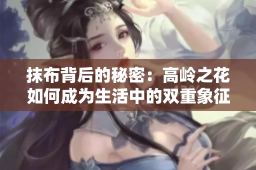 抹布背后的秘密：高岭之花如何成为生活中的双重象征