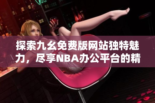 探索九幺免费版网站独特魅力，尽享NBA办公平台的精彩内容