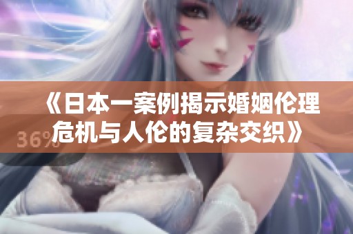 《日本一案例揭示婚姻伦理危机与人伦的复杂交织》