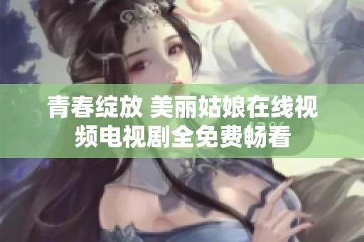 青春绽放 美丽姑娘在线视频电视剧全免费畅看