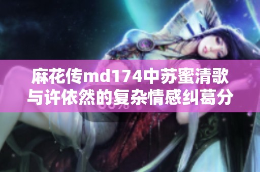 麻花传md174中苏蜜清歌与许依然的复杂情感纠葛分析