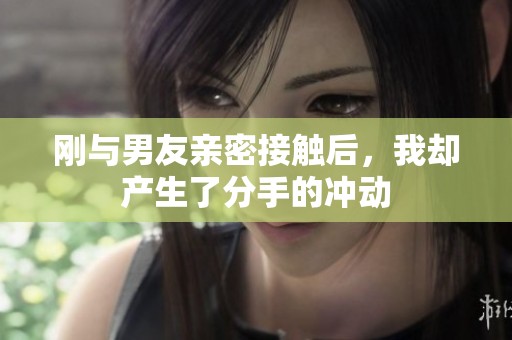 刚与男友亲密接触后，我却产生了分手的冲动