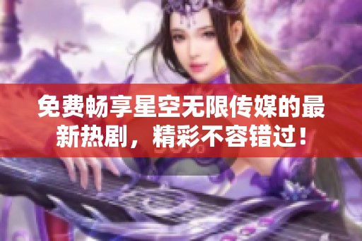 免费畅享星空无限传媒的最新热剧，精彩不容错过！