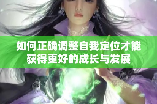 如何正确调整自我定位才能获得更好的成长与发展