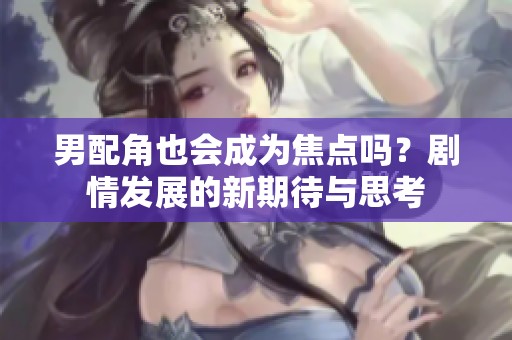 男配角也会成为焦点吗？剧情发展的新期待与思考