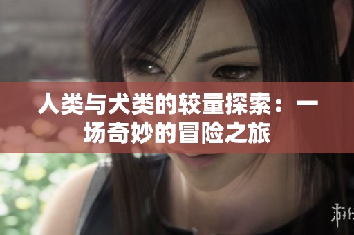 人类与犬类的较量探索：一场奇妙的冒险之旅