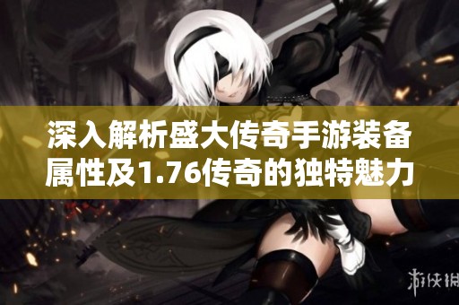 深入解析盛大传奇手游装备属性及1.76传奇的独特魅力
