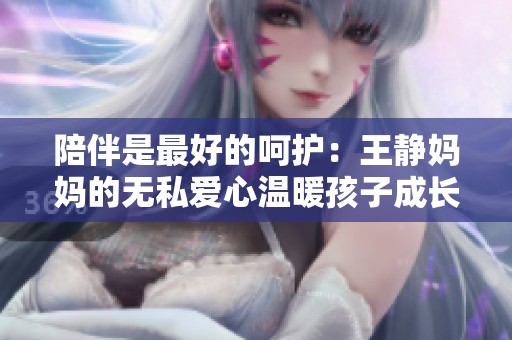 陪伴是最好的呵护：王静妈妈的无私爱心温暖孩子成长