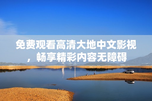 免费观看高清大地中文影视，畅享精彩内容无障碍