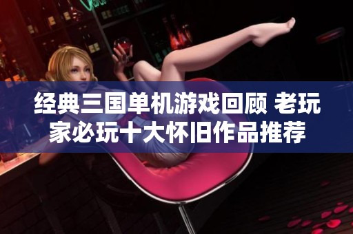 经典三国单机游戏回顾 老玩家必玩十大怀旧作品推荐