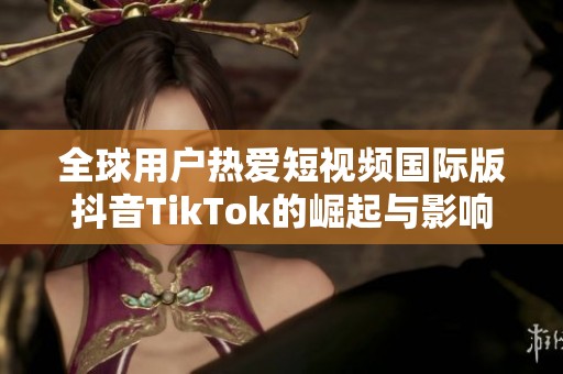 全球用户热爱短视频国际版抖音TikTok的崛起与影响分析