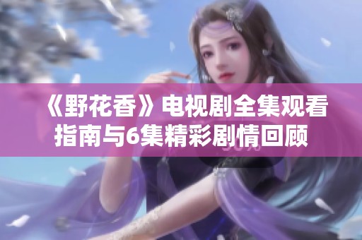 《野花香》电视剧全集观看指南与6集精彩剧情回顾