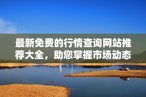 最新免费的行情查询网站推荐大全，助您掌握市场动态