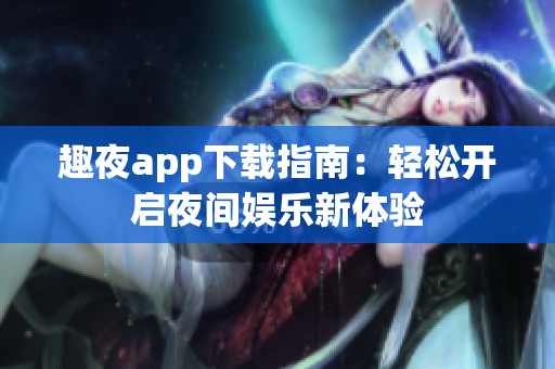 趣夜app下载指南：轻松开启夜间娱乐新体验
