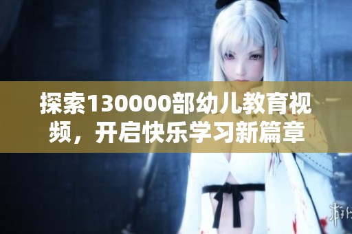 探索130000部幼儿教育视频，开启快乐学习新篇章