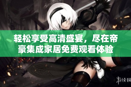 轻松享受高清盛宴，尽在帝豪集成家居免费观看体验