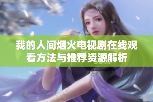 我的人间烟火电视剧在线观看方法与推荐资源解析