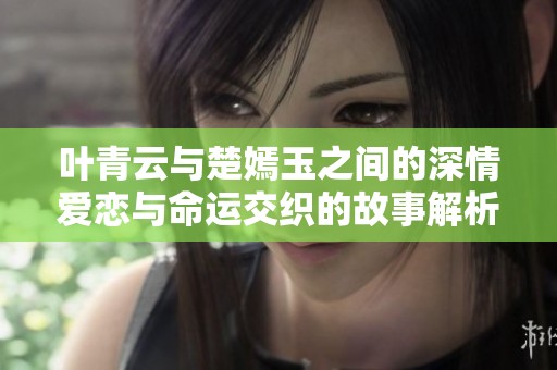 叶青云与楚嫣玉之间的深情爱恋与命运交织的故事解析