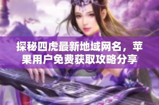 探秘四虎最新地域网名，苹果用户免费获取攻略分享