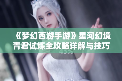 《梦幻西游手游》星河幻境青君试炼全攻略详解与技巧分享