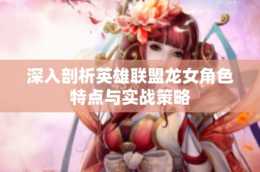 深入剖析英雄联盟龙女角色特点与实战策略