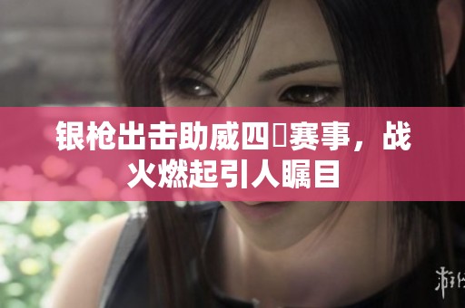 银枪出击助威四毌赛事，战火燃起引人瞩目