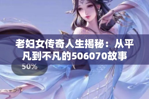 老妇女传奇人生揭秘：从平凡到不凡的506070故事