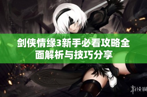 剑侠情缘3新手必看攻略全面解析与技巧分享