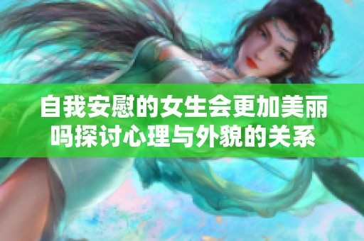自我安慰的女生会更加美丽吗探讨心理与外貌的关系
