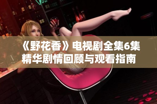 《野花香》电视剧全集6集精华剧情回顾与观看指南