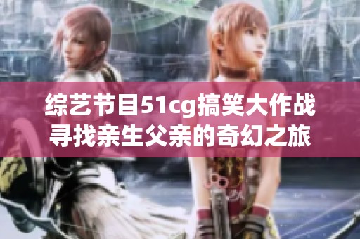 综艺节目51cg搞笑大作战寻找亲生父亲的奇幻之旅