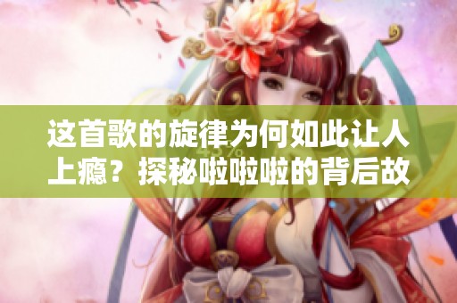 这首歌的旋律为何如此让人上瘾？探秘啦啦啦的背后故事