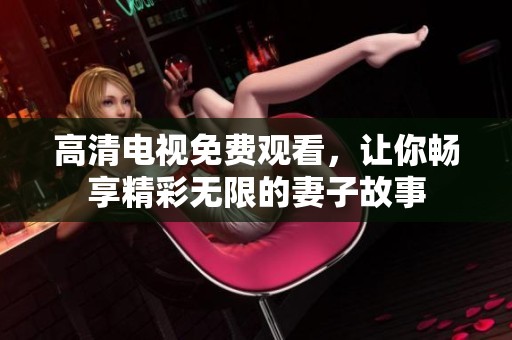 高清电视免费观看，让你畅享精彩无限的妻子故事