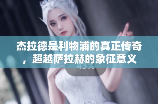 杰拉德是利物浦的真正传奇，超越萨拉赫的象征意义