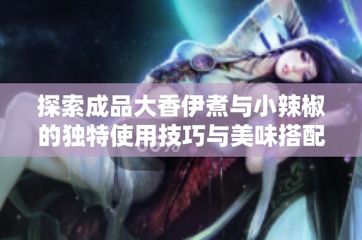探索成品大香伊煮与小辣椒的独特使用技巧与美味搭配方法
