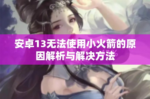 安卓13无法使用小火箭的原因解析与解决方法
