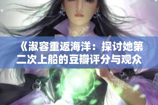 《淑容重返海洋：探讨她第二次上船的豆瓣评分与观众反响》