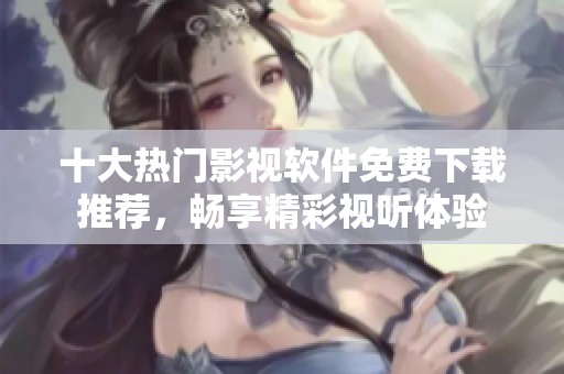 十大热门影视软件免费下载推荐，畅享精彩视听体验