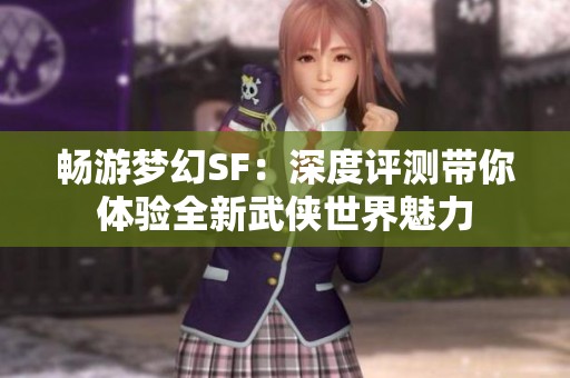 畅游梦幻SF：深度评测带你体验全新武侠世界魅力