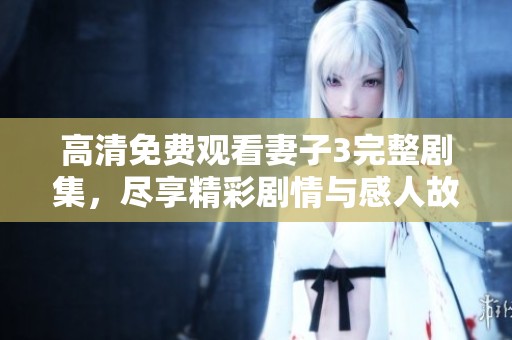 高清免费观看妻子3完整剧集，尽享精彩剧情与感人故事