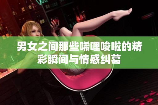 男女之间那些唏哩唆啦的精彩瞬间与情感纠葛